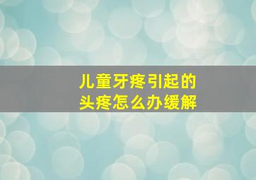 儿童牙疼引起的头疼怎么办缓解