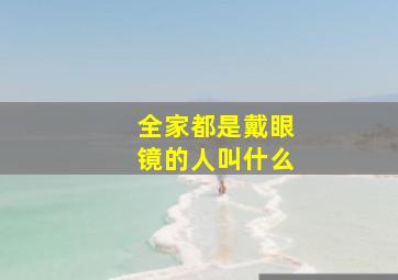 全家都是戴眼镜的人叫什么