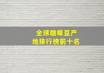 全球咖啡豆产地排行榜前十名