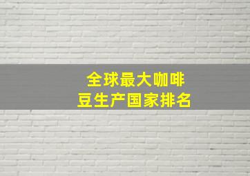 全球最大咖啡豆生产国家排名