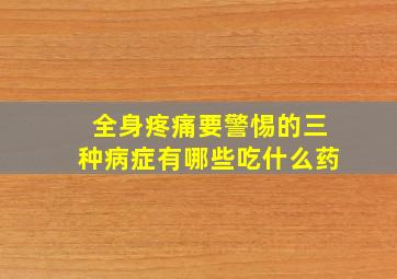 全身疼痛要警惕的三种病症有哪些吃什么药