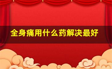 全身痛用什么药解决最好