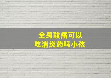 全身酸痛可以吃消炎药吗小孩