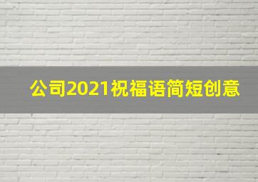 公司2021祝福语简短创意