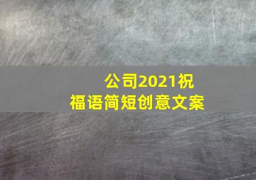 公司2021祝福语简短创意文案