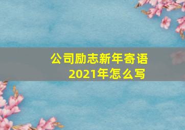 公司励志新年寄语2021年怎么写