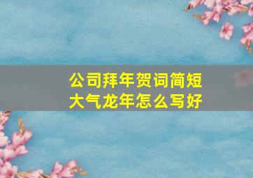 公司拜年贺词简短大气龙年怎么写好