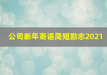 公司新年寄语简短励志2021