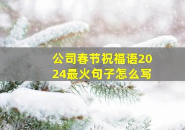 公司春节祝福语2024最火句子怎么写