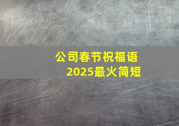 公司春节祝福语2025最火简短