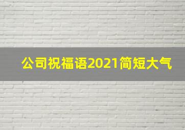 公司祝福语2021简短大气