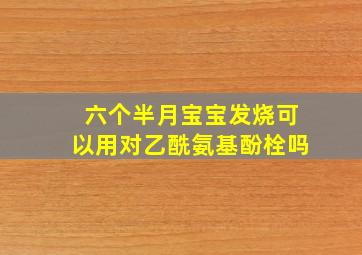 六个半月宝宝发烧可以用对乙酰氨基酚栓吗