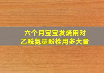 六个月宝宝发烧用对乙酰氨基酚栓用多大量