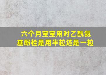 六个月宝宝用对乙酰氨基酚栓是用半粒还是一粒