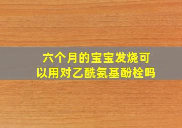 六个月的宝宝发烧可以用对乙酰氨基酚栓吗