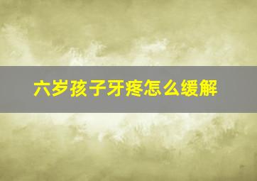 六岁孩子牙疼怎么缓解