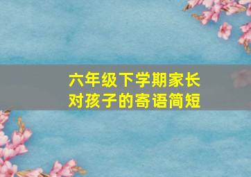 六年级下学期家长对孩子的寄语简短