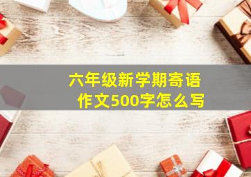 六年级新学期寄语作文500字怎么写