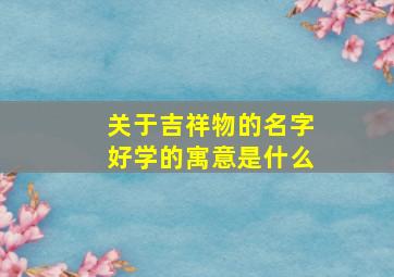 关于吉祥物的名字好学的寓意是什么