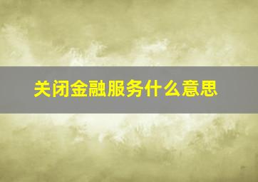 关闭金融服务什么意思