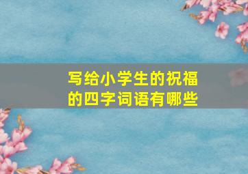 写给小学生的祝福的四字词语有哪些