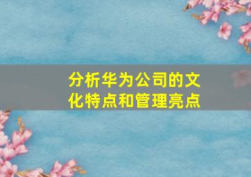 分析华为公司的文化特点和管理亮点