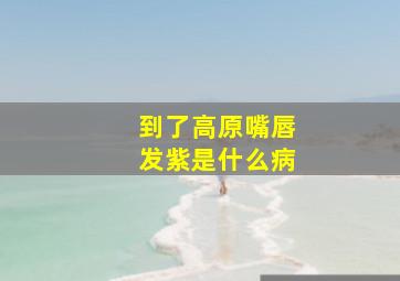 到了高原嘴唇发紫是什么病