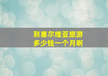 到塞尔维亚旅游多少钱一个月啊