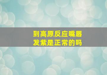 到高原反应嘴唇发紫是正常的吗