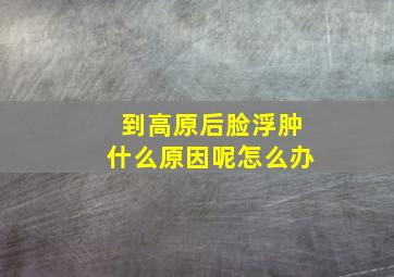 到高原后脸浮肿什么原因呢怎么办