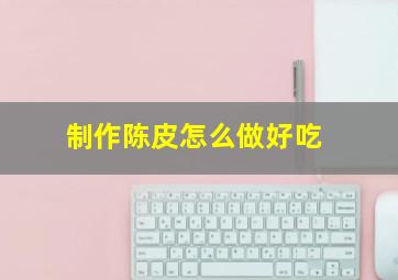 制作陈皮怎么做好吃