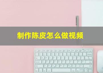 制作陈皮怎么做视频