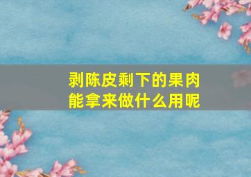 剥陈皮剩下的果肉能拿来做什么用呢