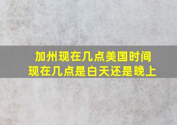 加州现在几点美国时间现在几点是白天还是晚上