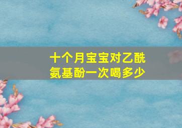 十个月宝宝对乙酰氨基酚一次喝多少