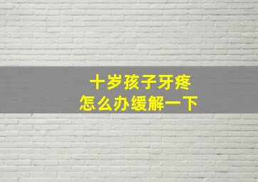 十岁孩子牙疼怎么办缓解一下