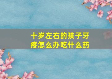 十岁左右的孩子牙疼怎么办吃什么药