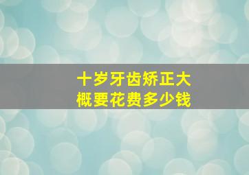 十岁牙齿矫正大概要花费多少钱