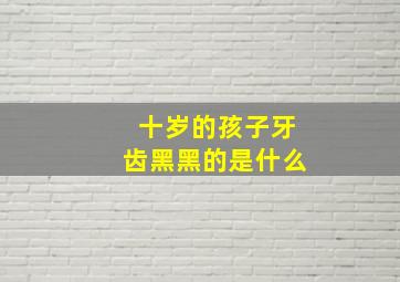 十岁的孩子牙齿黑黑的是什么