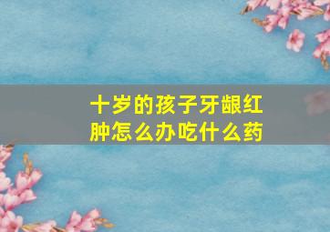 十岁的孩子牙龈红肿怎么办吃什么药