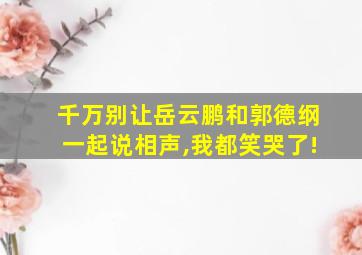 千万别让岳云鹏和郭德纲一起说相声,我都笑哭了!