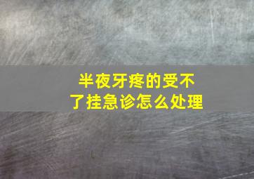 半夜牙疼的受不了挂急诊怎么处理