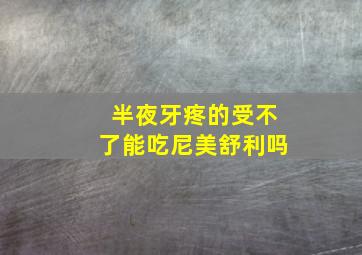 半夜牙疼的受不了能吃尼美舒利吗