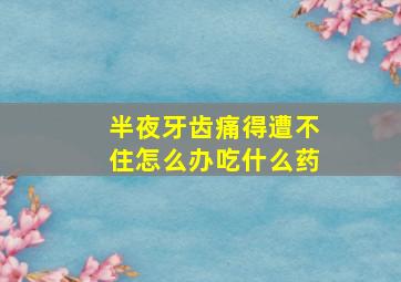 半夜牙齿痛得遭不住怎么办吃什么药