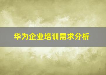 华为企业培训需求分析