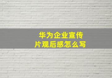 华为企业宣传片观后感怎么写