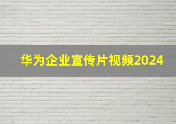 华为企业宣传片视频2024