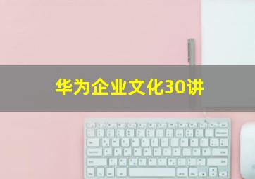 华为企业文化30讲