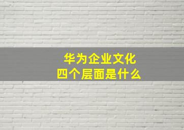 华为企业文化四个层面是什么