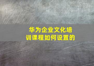 华为企业文化培训课程如何设置的